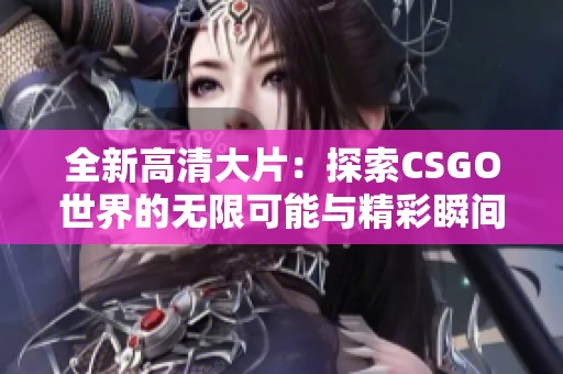 全新高清大片：探索CSGO世界的无限可能与精彩瞬间