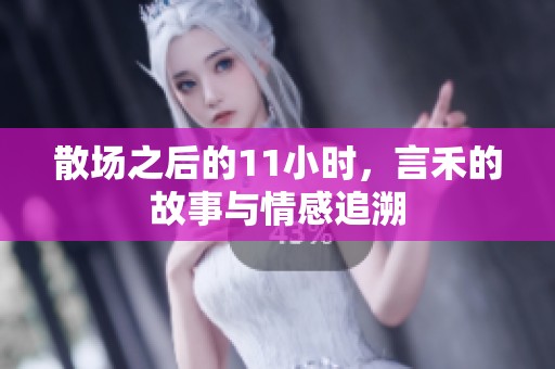 散场之后的11小时，言禾的故事与情感追溯