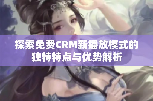 探索免费CRM新播放模式的独特特点与优势解析