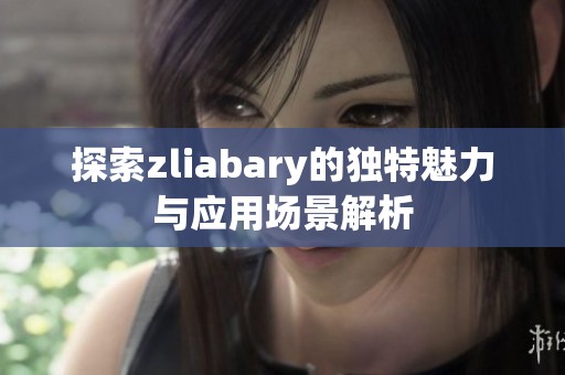 探索zliabary的独特魅力与应用场景解析