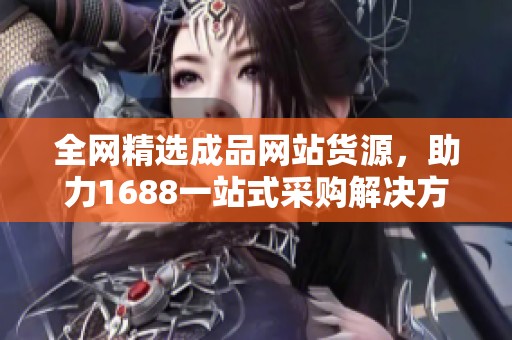 全网精选成品网站货源，助力1688一站式采购解决方案