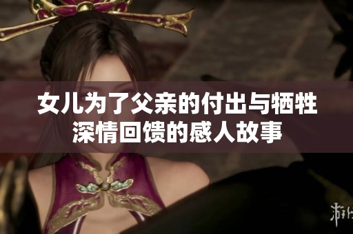 女儿为了父亲的付出与牺牲深情回馈的感人故事