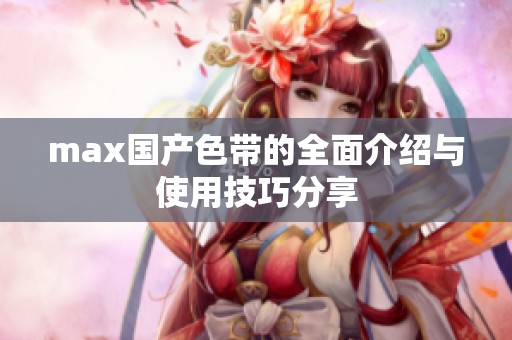 max国产色带的全面介绍与使用技巧分享