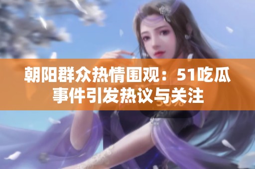 朝阳群众热情围观：51吃瓜事件引发热议与关注
