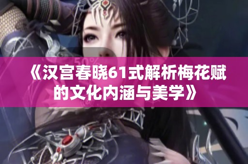 《汉宫春晓61式解析梅花赋的文化内涵与美学》