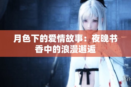 月色下的爱情故事：夜晚书香中的浪漫邂逅