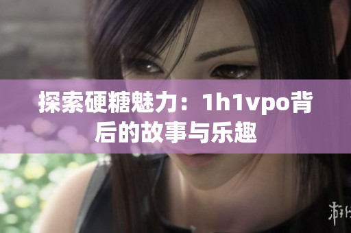 探索硬糖魅力：1h1vpo背后的故事与乐趣