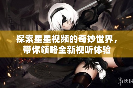 探索星星视频的奇妙世界，带你领略全新视听体验