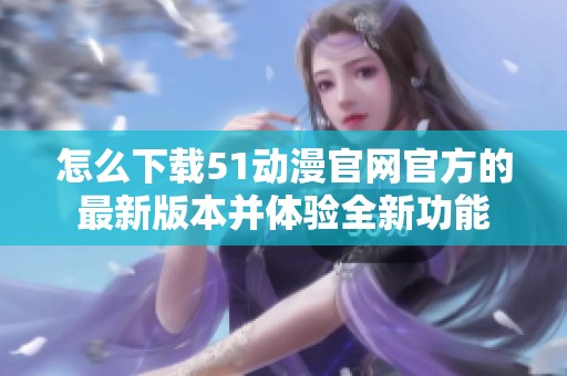 怎么下载51动漫官网官方的最新版本并体验全新功能