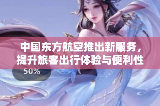 中国东方航空推出新服务，提升旅客出行体验与便利性