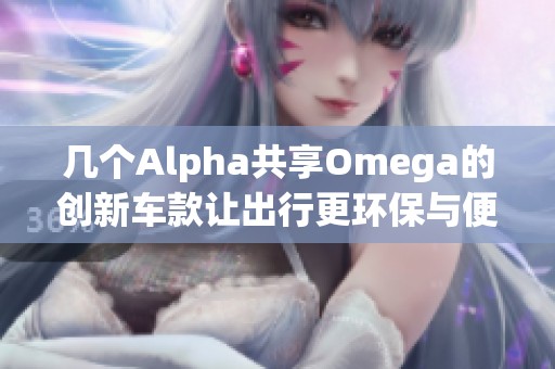 几个Alpha共享Omega的创新车款让出行更环保与便捷