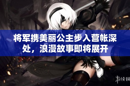 将军携美丽公主步入营帐深处，浪漫故事即将展开