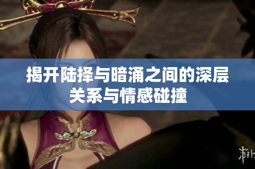 揭开陆择与暗涌之间的深层关系与情感碰撞
