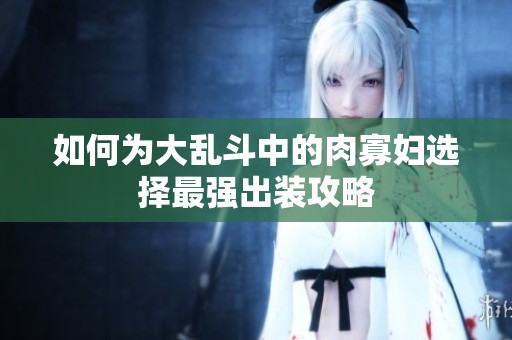 如何为大乱斗中的肉寡妇选择最强出装攻略