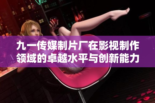 九一传媒制片厂在影视制作领域的卓越水平与创新能力