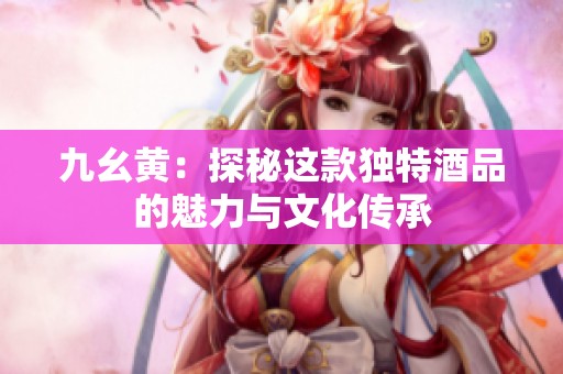 九幺黄：探秘这款独特酒品的魅力与文化传承