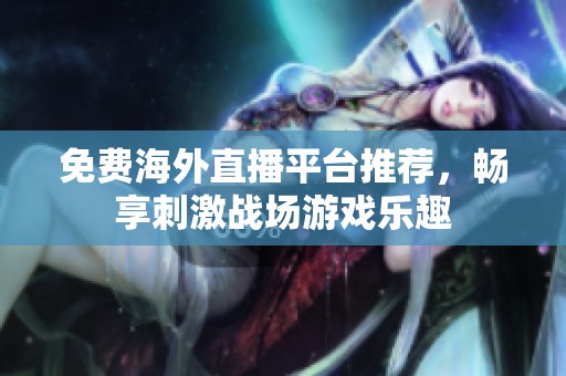 免费海外直播平台推荐，畅享刺激战场游戏乐趣