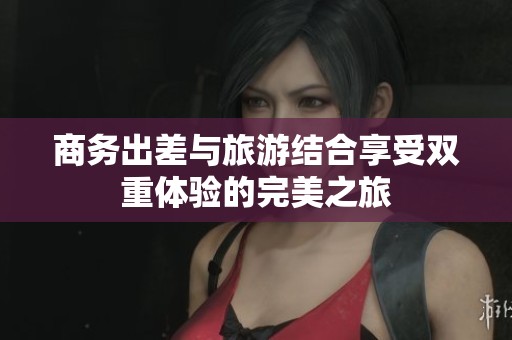 商务出差与旅游结合享受双重体验的完美之旅