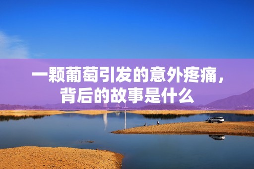 一颗葡萄引发的意外疼痛，背后的故事是什么