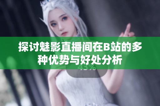 探讨魅影直播间在B站的多种优势与好处分析
