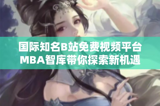 国际知名B站免费视频平台MBA智库带你探索新机遇