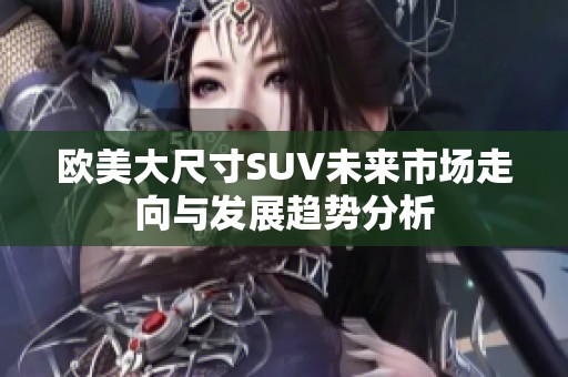 欧美大尺寸SUV未来市场走向与发展趋势分析