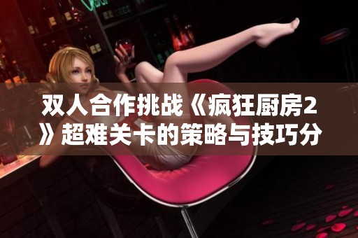 双人合作挑战《疯狂厨房2》超难关卡的策略与技巧分享