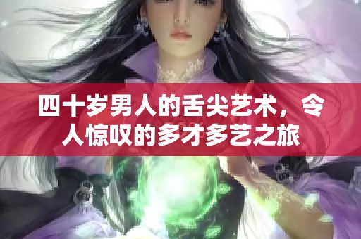 四十岁男人的舌尖艺术，令人惊叹的多才多艺之旅