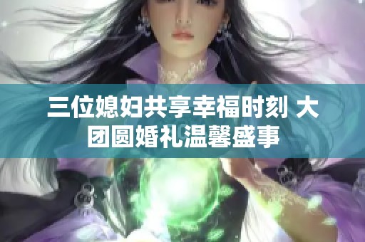 三位媳妇共享幸福时刻 大团圆婚礼温馨盛事
