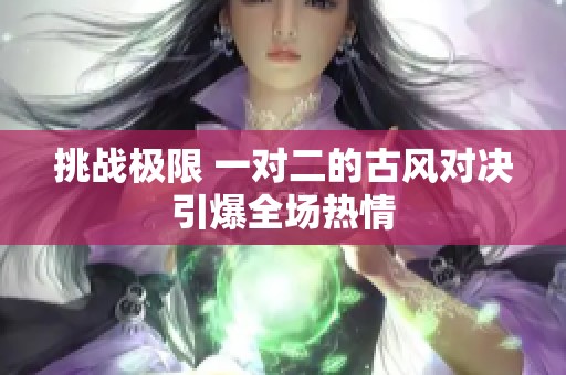 挑战极限 一对二的古风对决引爆全场热情