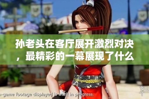 孙老头在客厅展开激烈对决，最精彩的一幕展现了什么