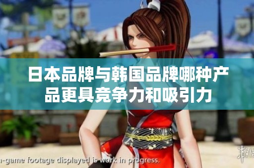 日本品牌与韩国品牌哪种产品更具竞争力和吸引力