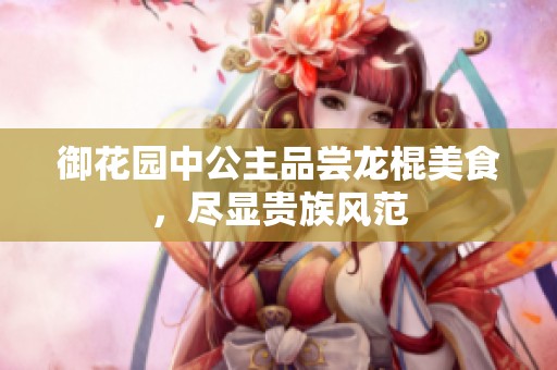 御花园中公主品尝龙棍美食，尽显贵族风范