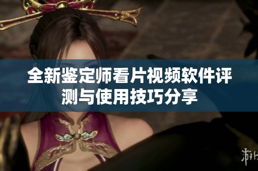 全新鉴定师看片视频软件评测与使用技巧分享