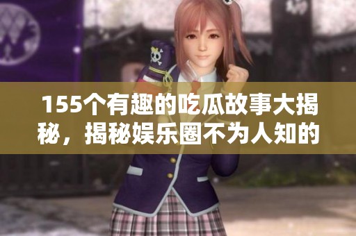 155个有趣的吃瓜故事大揭秘，揭秘娱乐圈不为人知的内幕与趣事