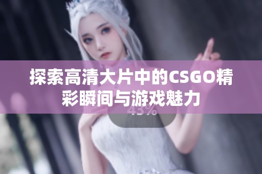 探索高清大片中的CSGO精彩瞬间与游戏魅力