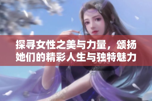 探寻女性之美与力量，颂扬她们的精彩人生与独特魅力