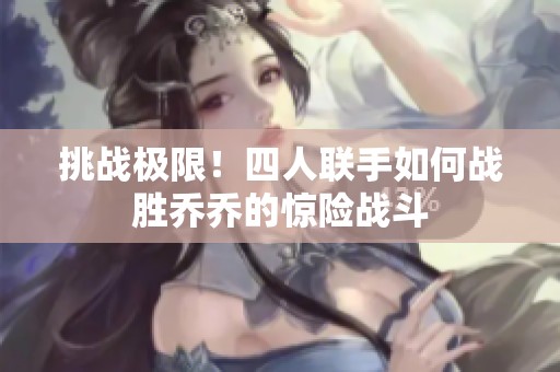 挑战极限！四人联手如何战胜乔乔的惊险战斗
