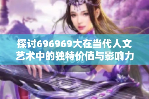 探讨696969大在当代人文艺术中的独特价值与影响力