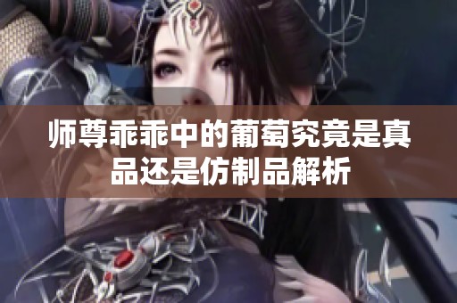 师尊乖乖中的葡萄究竟是真品还是仿制品解析