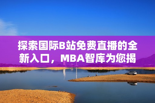 探索国际B站免费直播的全新入口，MBA智库为您揭晓