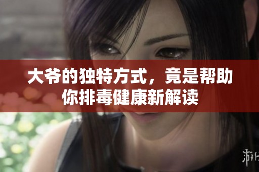 大爷的独特方式，竟是帮助你排毒健康新解读