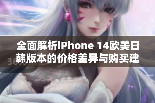 全面解析iPhone 14欧美日韩版本的价格差异与购买建议