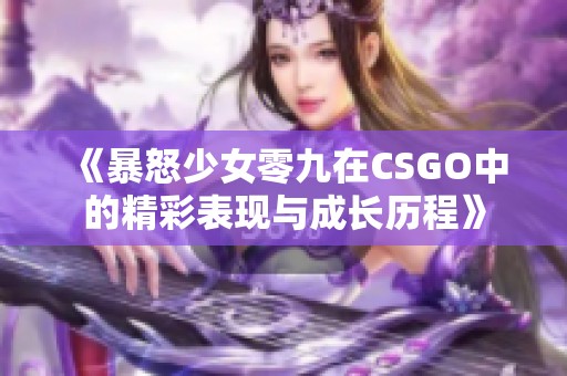 《暴怒少女零九在CSGO中的精彩表现与成长历程》
