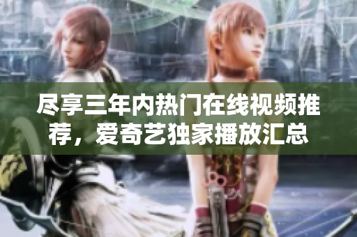 尽享三年内热门在线视频推荐，爱奇艺独家播放汇总