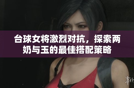 台球女将激烈对抗，探索两奶与玉的最佳搭配策略
