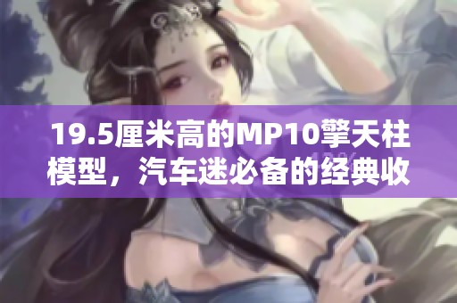 19.5厘米高的MP10擎天柱模型，汽车迷必备的经典收藏品