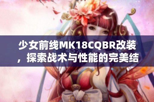 少女前线MK18CQBR改装，探索战术与性能的完美结合