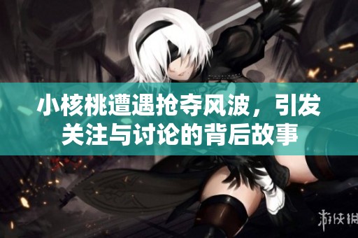 小核桃遭遇抢夺风波，引发关注与讨论的背后故事