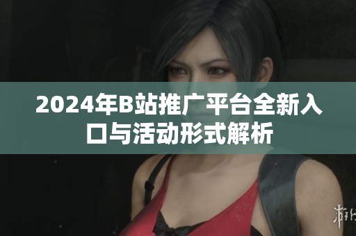 2024年B站推广平台全新入口与活动形式解析